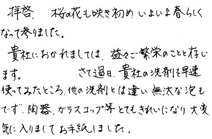 他の洗剤とは違い無駄な泡もでず、陶器、ガラスコップ等とてもきれいになり大変気に入りましてお手紙しました。